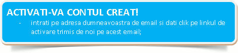  ACTIVATI-VA CONTUL CREAT!-	intrati pe adresa dumneavoastra de email si dati clik pe linkul de activare trimis de noi pe acest email;