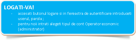  LOGATI-VA!-	accesati butonul logare si in fereastra de autentificare introduceti userul, parola ;-	pentru noii intrati alegeti tipul de cont Operator economic (administrator)