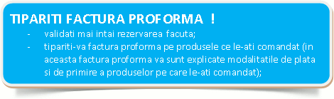  TIPARITI FACTURA PROFORMA  !-	validati mai intai rezervarea facuta;-	tipariti-va factura proforma pe produsele ce le-ati comandat (in aceasta factura proforma va sunt explicate modalitatile de plata si de primire a produselor pe care le-ati comandat);